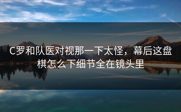 C罗和队医对视那一下太怪，幕后这盘棋怎么下细节全在镜头里