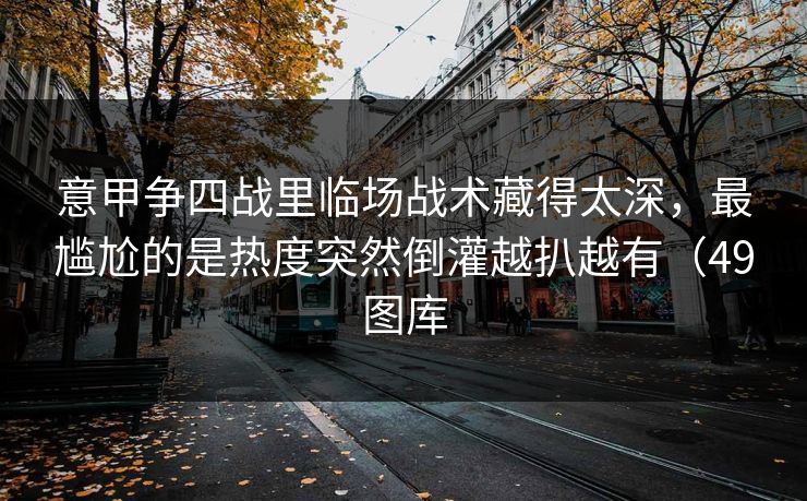 意甲争四战里临场战术藏得太深，最尴尬的是热度突然倒灌越扒越有（49图库