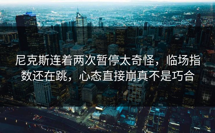 尼克斯连着两次暂停太奇怪,临场指数还在跳,心态直接崩真不是巧合