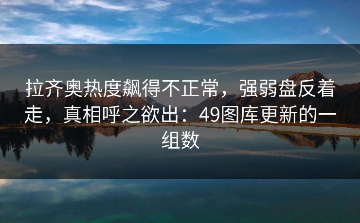拉齐奥热度飙得不正常，强弱盘反着走，真相呼之欲出：49图库更新的一组数