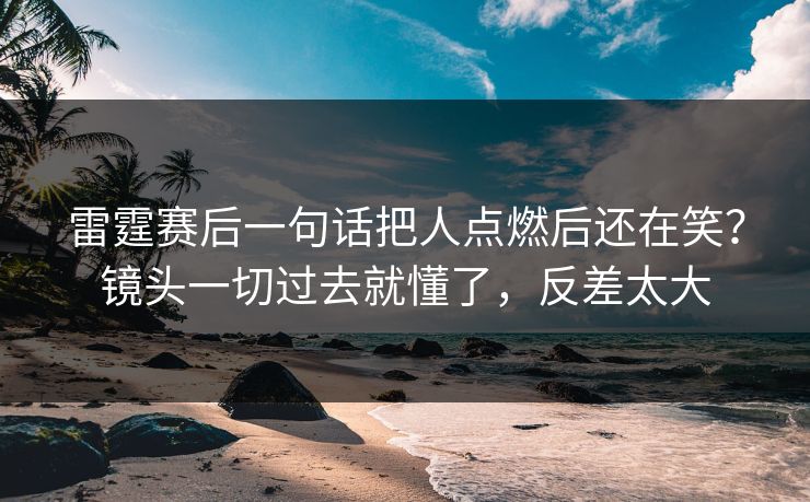 雷霆赛后一句话把人点燃后还在笑？镜头一切过去就懂了，反差太大