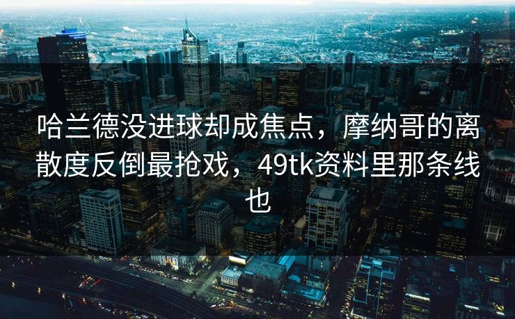 哈兰德没进球却成焦点，摩纳哥的离散度反倒最抢戏，49tk资料里那条线也