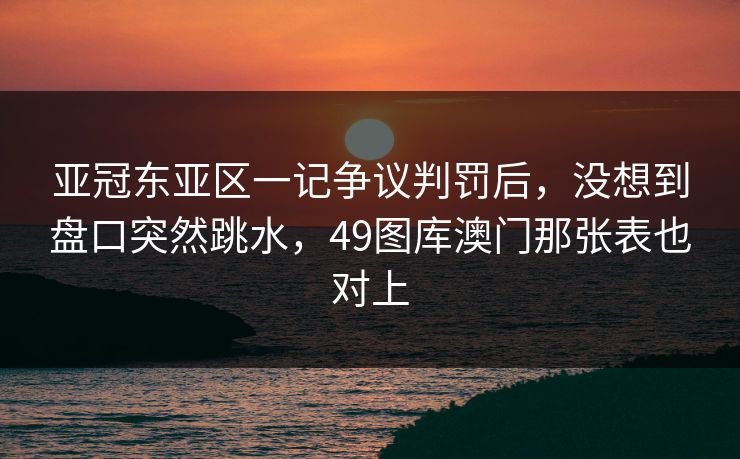 亚冠东亚区一记争议判罚后，没想到盘口突然跳水，49图库澳门那张表也对上