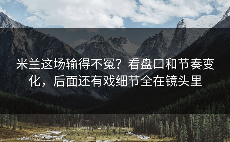 米兰这场输得不冤？看盘口和节奏变化，后面还有戏细节全在镜头里