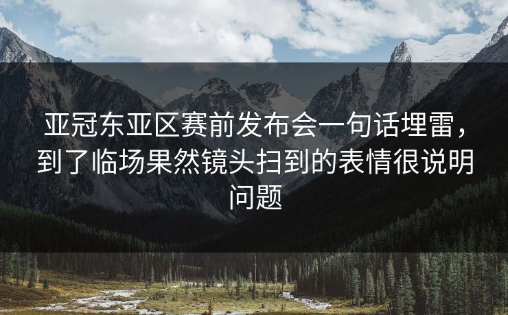 亚冠东亚区赛前发布会一句话埋雷，到了临场果然镜头扫到的表情很说明问题