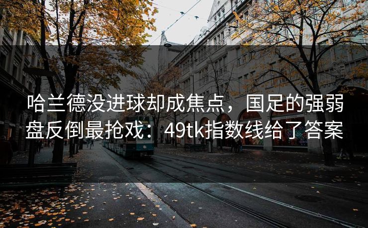 哈兰德没进球却成焦点，国足的强弱盘反倒最抢戏：49tk指数线给了答案