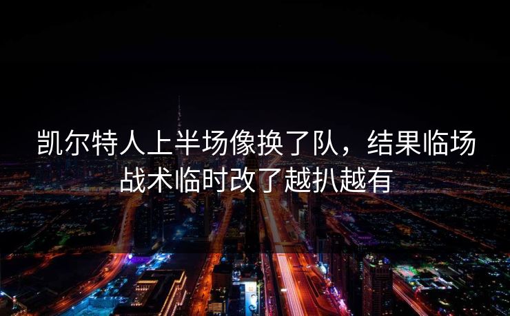 凯尔特人上半场像换了队,结果临场战术临时改了越扒越有 凯尔特人上半场像换了队,结果临场战术临时改了越扒越有