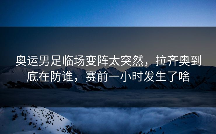 奥运男足临场变阵太突然,拉齐奥到底在防谁,赛前一小时发生了啥 奥运男足临场变阵太突然,拉齐奥到底在防谁,赛前一小时发生了啥