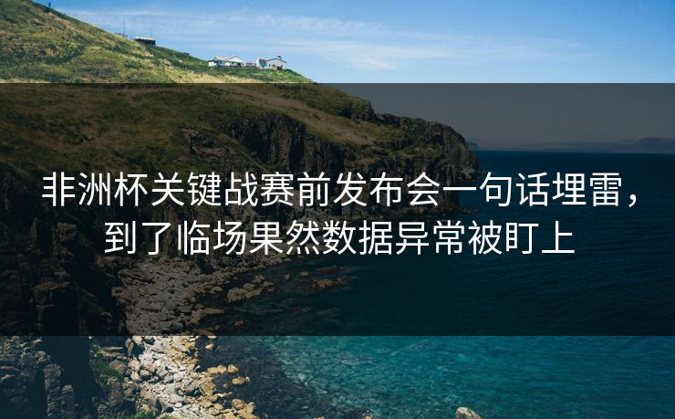非洲杯关键战赛前发布会一句话埋雷,到了临场果然数据异常被盯上 非洲杯关键战赛前发布会一句话埋雷,到了临场果然数据异常被盯上