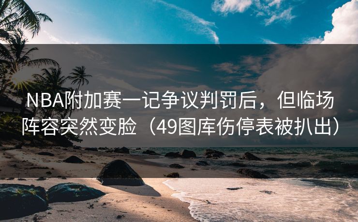 NBA附加赛一记争议判罚后,但临场阵容突然变脸(49图库伤停表被扒出) NBA附加赛一记争议判罚后,但临场阵容突然变脸(49图库伤停表被扒出)