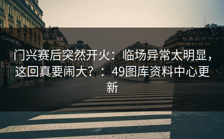 门兴赛后突然开火：临场异常太明显，这回真要闹大？：49图库资料中心更新