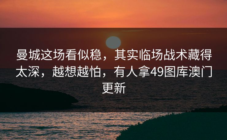 曼城这场看似稳,其实临场战术藏得太深,越想越怕,有人拿49图库澳门更新 曼城这场看似稳,其实临场战术藏得太深,越想越怕,有人拿49图库澳门更新