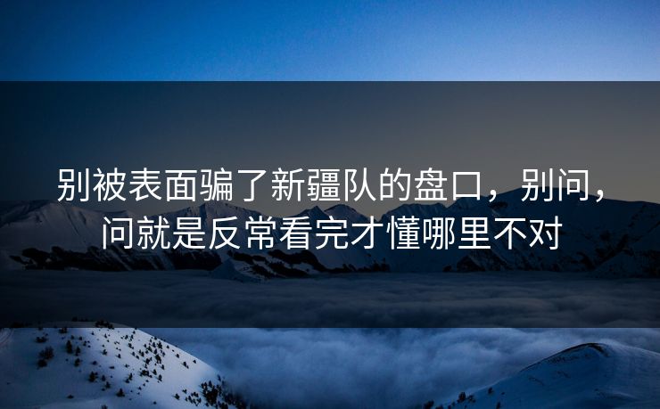 别被表面骗了新疆队的盘口，别问，问就是反常看完才懂哪里不对