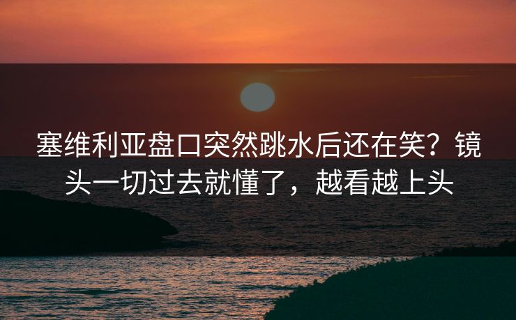 塞维利亚盘口突然跳水后还在笑?镜头一切过去就懂了,越看越上头 塞维利亚盘口突然跳水后还在笑?镜头一切过去就懂了,越看越上头