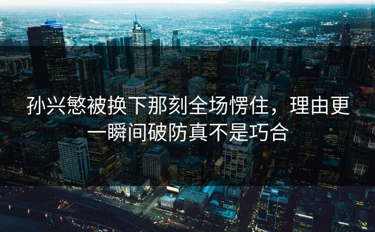 孙兴慜被换下那刻全场愣住,理由更一瞬间破防真不是巧合 孙兴慜被换下那刻全场愣住,理由更一瞬间破防真不是巧合