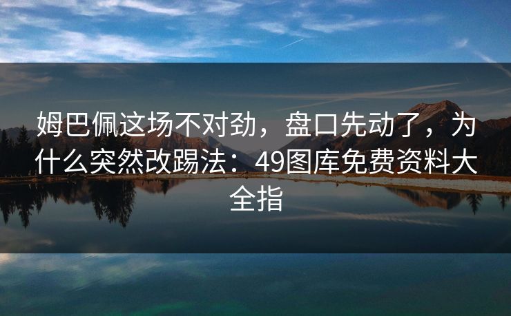 姆巴佩这场不对劲，盘口先动了，为什么突然改踢法：49图库免费资料大全指