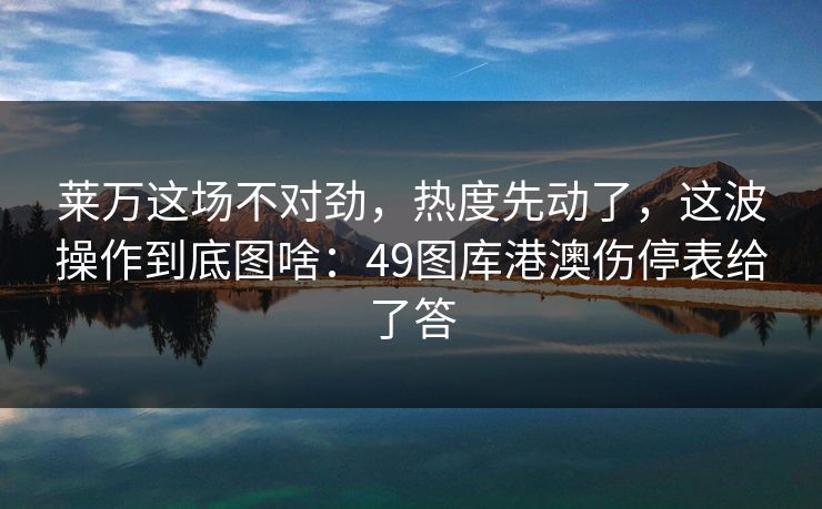 莱万这场不对劲，热度先动了，这波操作到底图啥：49图库港澳伤停表给了答