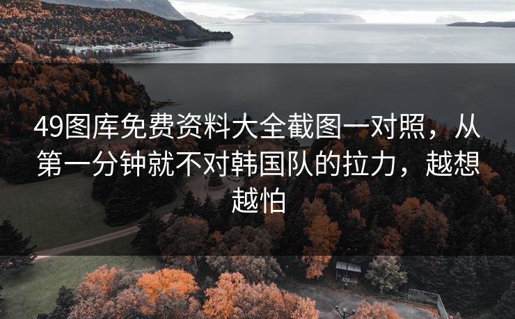49图库免费资料大全截图一对照,从第一分钟就不对韩国队的拉力,越想越怕 49图库免费资料大全截图一对照,从第一分钟就不对韩国队的拉力,越想越怕