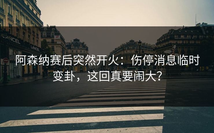 阿森纳赛后突然开火:伤停消息临时变卦,这回真要闹大? 阿森纳赛后突然开火:伤停消息临时变卦,这回真要闹大?