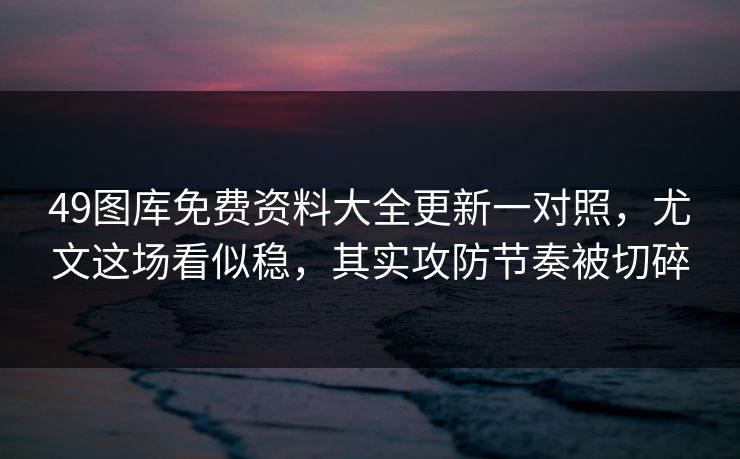 49图库免费资料大全更新一对照,尤文这场看似稳,其实攻防节奏被切碎 49图库免费资料大全更新一对照,尤文这场看似稳,其实攻防节奏被切碎