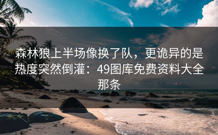 森林狼上半场像换了队,更诡异的是热度突然倒灌:49图库免费资料大全那条 森林狼上半场像换了队,更诡异的是热度突然倒灌:49图库免费资料大全那条