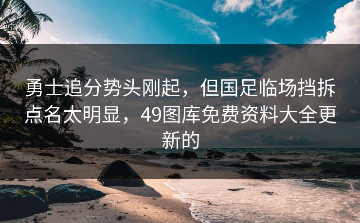 勇士追分势头刚起，但国足临场挡拆点名太明显，49图库免费资料大全更新的