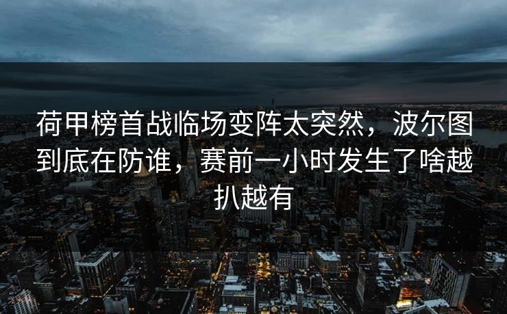 荷甲榜首战临场变阵太突然,波尔图到底在防谁,赛前一小时发生了啥越扒越有 荷甲榜首战临场变阵太突然,波尔图到底在防谁,赛前一小时发生了啥越扒越有