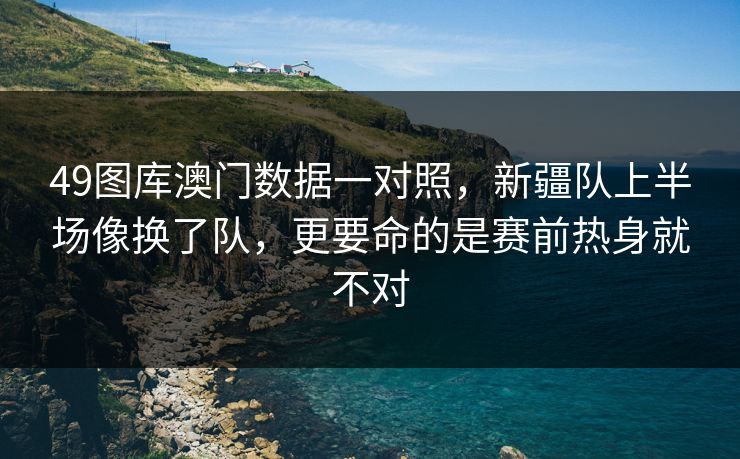 49图库澳门数据一对照，新疆队上半场像换了队，更要命的是赛前热身就不对