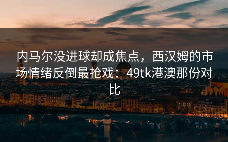 内马尔没进球却成焦点,西汉姆的市场情绪反倒最抢戏:49tk港澳那份对比 内马尔没进球却成焦点,西汉姆的市场情绪反倒最抢戏:49tk港澳那份对比