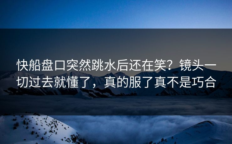 快船盘口突然跳水后还在笑?镜头一切过去就懂了,真的服了真不是巧合 快船盘口突然跳水后还在笑?镜头一切过去就懂了,真的服了真不是巧合