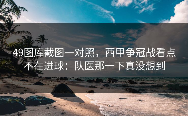 49图库截图一对照,西甲争冠战看点不在进球:队医那一下真没想到 49图库截图一对照,西甲争冠战看点不在进球:队医那一下真没想到