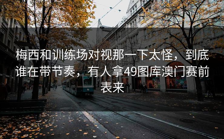 梅西和训练场对视那一下太怪，到底谁在带节奏，有人拿49图库澳门赛前表来