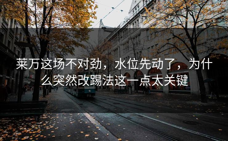 莱万这场不对劲，水位先动了，为什么突然改踢法这一点太关键