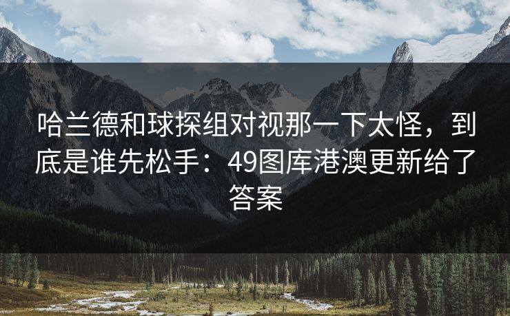 哈兰德和球探组对视那一下太怪，到底是谁先松手：49图库港澳更新给了答案