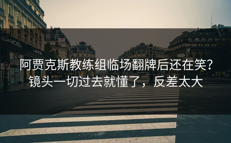 阿贾克斯教练组临场翻牌后还在笑？镜头一切过去就懂了，反差太大