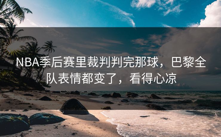 NBA季后赛里裁判判完那球，巴黎全队表情都变了，看得心凉