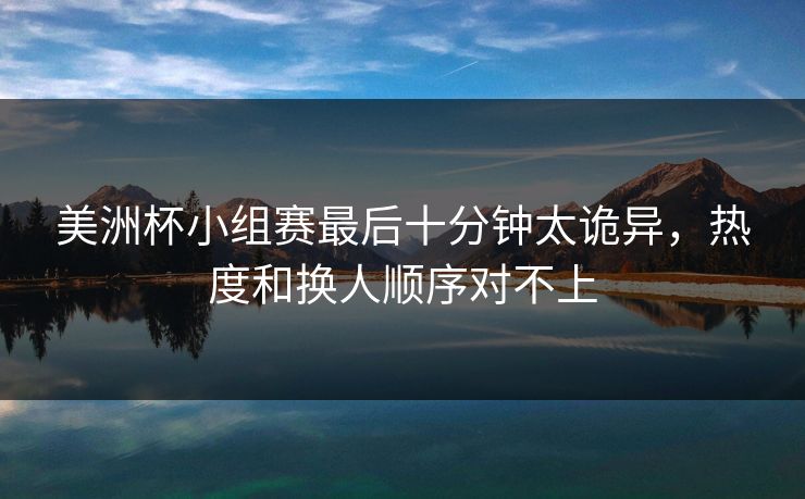 美洲杯小组赛最后十分钟太诡异，热度和换人顺序对不上