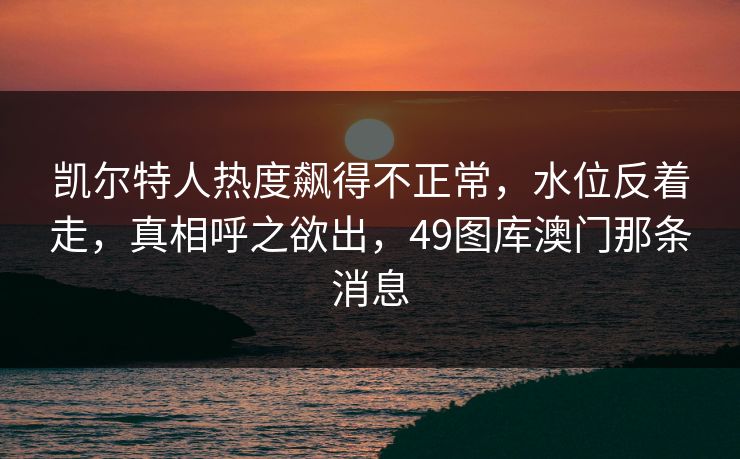 凯尔特人热度飙得不正常，水位反着走，真相呼之欲出，49图库澳门那条消息