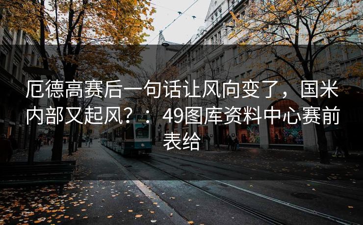 厄德高赛后一句话让风向变了，国米内部又起风？：49图库资料中心赛前表给