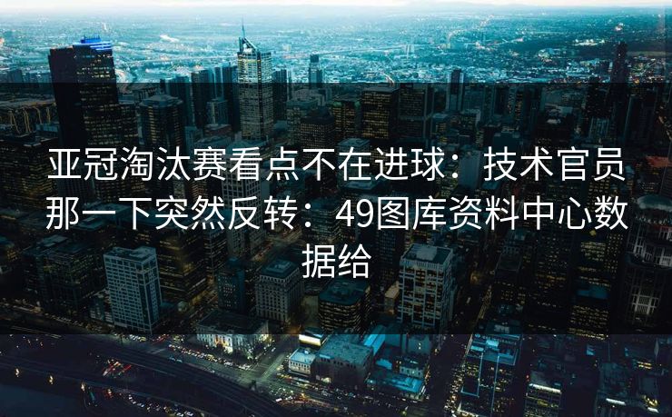亚冠淘汰赛看点不在进球:技术官员那一下突然反转:49图库资料中心数据给 亚冠淘汰赛看点不在进球:技术官员那一下突然反转:49图库资料中心数据给