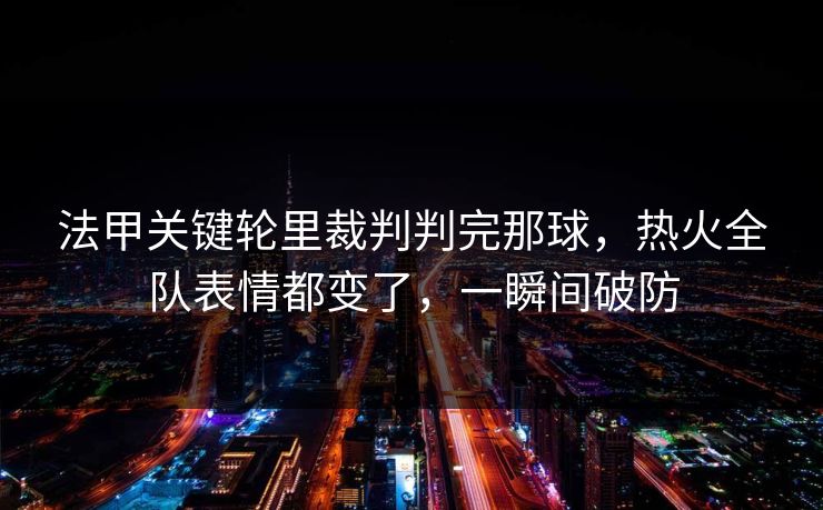 法甲关键轮里裁判判完那球,热火全队表情都变了,一瞬间破防 法甲关键轮里裁判判完那球,热火全队表情都变了,一瞬间破防