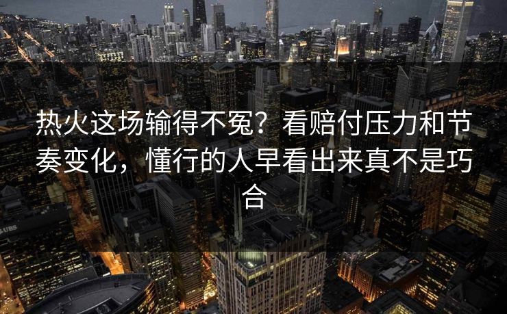 热火这场输得不冤?看赔付压力和节奏变化,懂行的人早看出来真不是巧合 热火这场输得不冤?看赔付压力和节奏变化,懂行的人早看出来真不是巧合