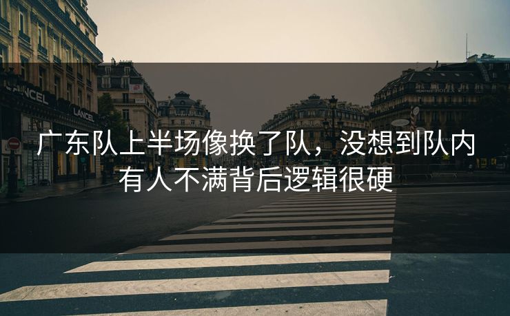 广东队上半场像换了队，没想到队内有人不满背后逻辑很硬