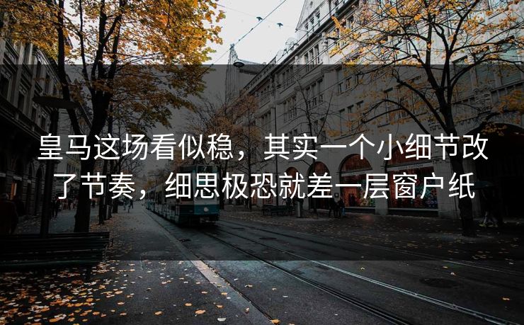 皇马这场看似稳,其实一个小细节改了节奏,细思极恐就差一层窗户纸 皇马这场看似稳,其实一个小细节改了节奏,细思极恐就差一层窗户纸