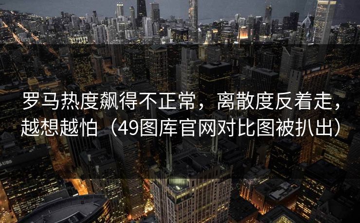 罗马热度飙得不正常,离散度反着走,越想越怕(49图库官网对比图被扒出) 罗马热度飙得不正常,离散度反着走,越想越怕(49图库官网对比图被扒出)
