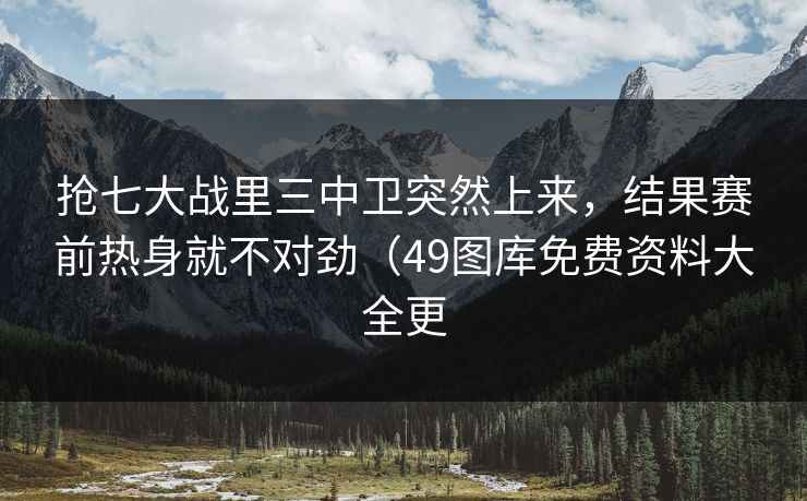 抢七大战里三中卫突然上来，结果赛前热身就不对劲（49图库免费资料大全更