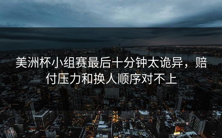 美洲杯小组赛最后十分钟太诡异，赔付压力和换人顺序对不上