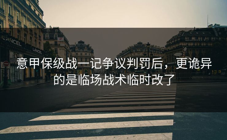 意甲保级战一记争议判罚后，更诡异的是临场战术临时改了