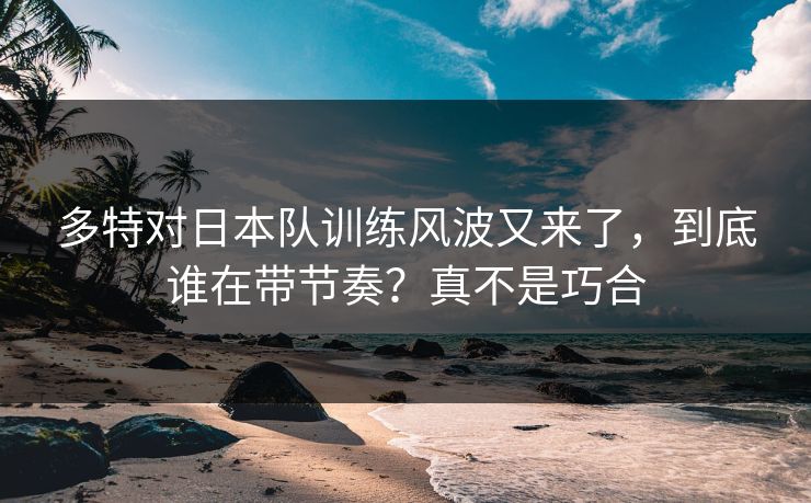 多特对日本队训练风波又来了，到底谁在带节奏？真不是巧合