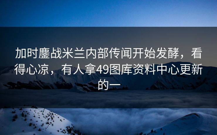 加时鏖战米兰内部传闻开始发酵,看得心凉,有人拿49图库资料中心更新的一 加时鏖战米兰内部传闻开始发酵,看得心凉,有人拿49图库资料中心更新的一